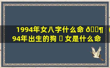 1994年女八字什么命 🐶 （94年出生的狗 ☘ 女是什么命,婚姻怎样）